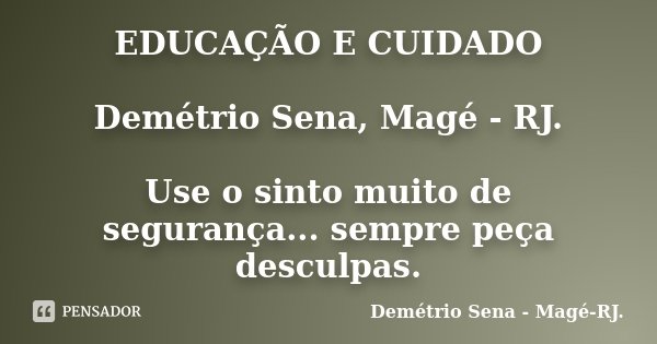 EDUCAÇÃO E CUIDADO Demétrio Sena, Magé - RJ. Use o sinto muito de segurança... sempre peça desculpas.... Frase de Demétrio Sena, Magé - RJ..