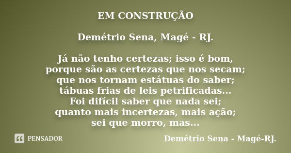 EM CONSTRUÇÃO Demétrio Sena, Magé - RJ. Já não tenho certezas; isso é bom, porque são as certezas que nos secam; que nos tornam estátuas do saber; tábuas frias ... Frase de Demétrio Sena, Magé - RJ..