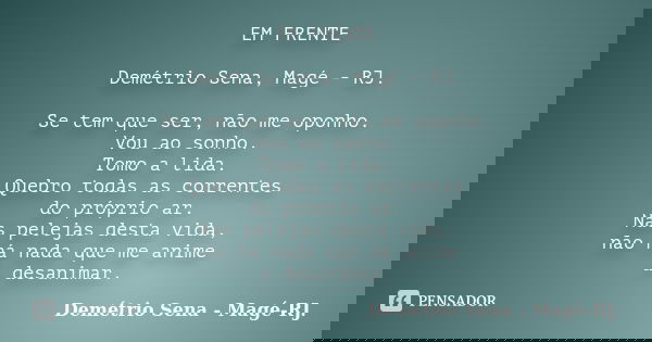 EM FRENTE Demétrio Sena, Magé - RJ. Se tem que ser, não me oponho. Vou ao sonho. Tomo a lida. Quebro todas as correntes do próprio ar. Nas pelejas desta vida, n... Frase de Demétrio Sena, Magé - RJ..