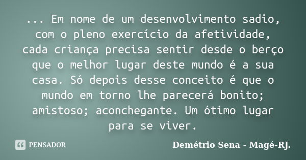 ... Em nome de um desenvolvimento sadio, com o pleno exercício da afetividade, cada criança precisa sentir desde o berço que o melhor lugar deste mundo é a sua ... Frase de Demétrio Sena - Magé - RJ..