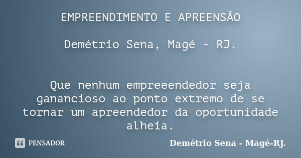 EMPREENDIMENTO E APREENSÃO Demétrio Sena, Magé - RJ. Que nenhum empreeendedor seja ganancioso ao ponto extremo de se tornar um apreendedor da oportunidade alhei... Frase de Demétrio Sena, Magé - RJ..