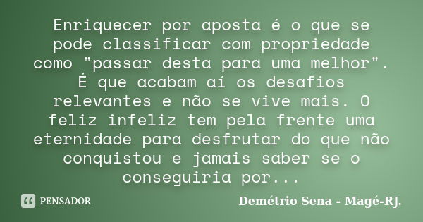 Enriquecer por aposta é o que se pode classificar com propriedade como "passar desta para uma melhor". É que acabam aí os desafios relevantes e não se... Frase de Demétrio Sena - Magé - RJ..