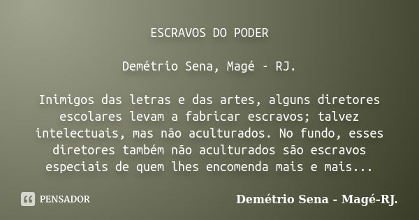 ESCRAVOS DO PODER Demétrio Sena, Magé - RJ. Inimigos das letras e das artes, alguns diretores escolares levam a fabricar escravos; talvez intelectuais, mas não ... Frase de Demétrio Sena - Magé - RJ..