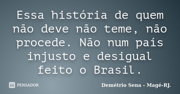 Essa história de quem não deve não teme, não procede. Não num país injusto e desigual feito o Brasil.... Frase de Demétrio Sena - Magé - RJ..