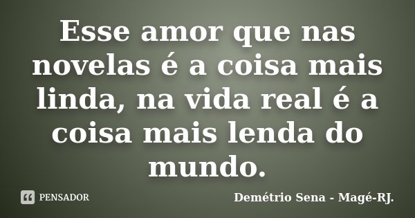 Esse amor que nas novelas é a coisa mais linda, na vida real é a coisa mais lenda do mundo.... Frase de Demétrio Sena - Magé - RJ..