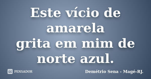 Este vício de amarela grita em mim de norte azul.... Frase de Demétrio Sena - Magé-RJ..