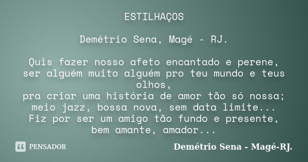 ESTILHAÇOS Demétrio Sena, Magé - RJ. Quis fazer nosso afeto encantado e perene, ser alguém muito alguém pro teu mundo e teus olhos, pra criar uma história de am... Frase de Demétrio Sena, Magé - RJ..