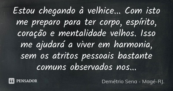 Estou chegando à velhice... Com isto me preparo para ter corpo, espírito, coração e mentalidade velhos. Isso me ajudará a viver em harmonia, sem os atritos pess... Frase de Demétrio Sena - Magé - RJ..