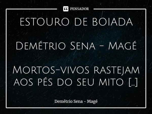 ⁠ESTOURO DE BOIADA Demétrio Sena - Magé Mortos-vivos rastejam aos pés do seu mito
e repetem seus brados, arroubos e gestos;
catam restos fraudados, do sonho imb... Frase de Demétrio Sena - Magé.