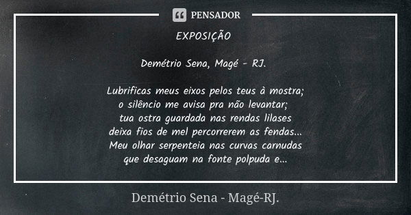 EXPOSIÇÃO Demétrio Sena, Magé - RJ. Lubrificas meus eixos pelos teus à mostra; o silêncio me avisa pra não levantar; tua ostra guardada nas rendas lilases deixa... Frase de Demétrio Sena, Magé - RJ..