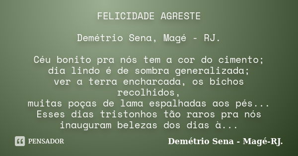 FELICIDADE AGRESTE Demétrio Sena, Magé - RJ. Céu bonito pra nós tem a cor do cimento; dia lindo é de sombra generalizada; ver a terra encharcada, os bichos reco... Frase de Demétrio Sena, Magé - RJ..