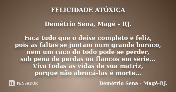 FELICIDADE ATÓXICA Demétrio Sena, Magé - RJ. Faça tudo que o deixe completo e feliz, pois as faltas se juntam num grande buraco, nem um caco do todo pode se per... Frase de Demétrio Sena, Magé - RJ..