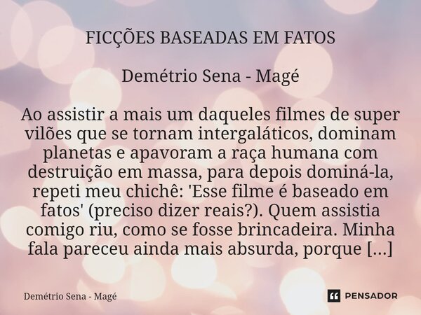 FICÇÕES BASEADAS EM FATOS Demétrio Sena - Magé Ao assistir a mais um daqueles filmes de super vilões que se tornam intergaláticos, dominam planetas e apavoram ... Frase de Demétrio Sena - Magé.