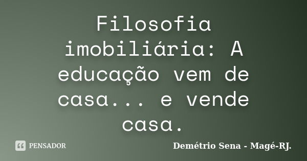 Filosofia imobiliária: A educação vem de casa... e vende casa.... Frase de Demétrio Sena - Magé-RJ..