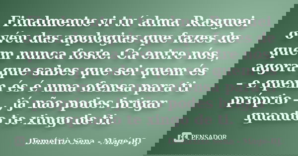 Finalmente vi tu´alma. Rasguei o véu das apologias que fazes de quem nunca foste. Cá entre nós, agora que sabes que sei quem és – e quem és é uma ofensa para ti... Frase de Demétrio Sena - Magé - RJ..