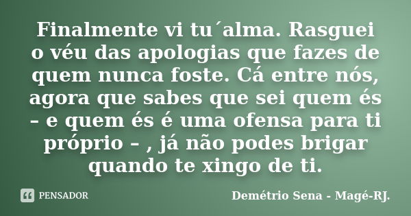 Finalmente vi tu´alma. Rasguei o véu das apologias que fazes de quem nunca foste. Cá entre nós, agora que sabes que sei quem és – e quem és é uma ofensa para ti... Frase de Demétrio Sena - Magé - RJ..