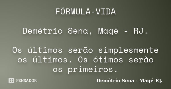 FÓRMULA-VIDA Demétrio Sena, Magé - RJ. Os últimos serão simplesmente os últimos. Os ótimos serão os primeiros.... Frase de Demétrio Sena, Magé - RJ..