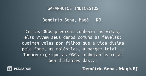 GAFANHOTOS INDIGESTOS Demétrio Sena, Magé - RJ. Certas ONGs precisam conhecer as vilas; elas vivem seus danos comuns às favelas; queimam velas por filhos que a ... Frase de Demétrio Sena, Magé - RJ..