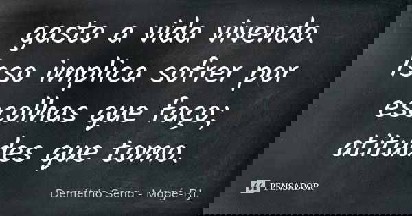 gasto a vida vivendo. Isso implica sofrer por escolhas que faço; atitudes que tomo.... Frase de Demétrio Sena - Magé-RJ..