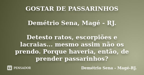 GOSTAR DE PASSARINHOS Demétrio Sena, Magé - RJ. Detesto ratos, escorpiões e lacraias... mesmo assim não os prendo. Porque haveria, então, de prender passarinhos... Frase de Demétrio Sena, Magé - RJ..