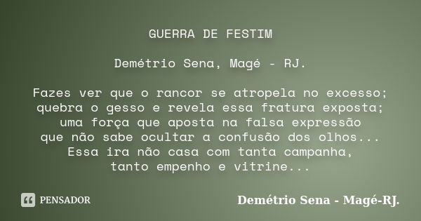 GUERRA DE FESTIM Demétrio Sena, Magé - RJ. Fazes ver que o rancor se atropela no excesso; quebra o gesso e revela essa fratura exposta; uma força que aposta na ... Frase de Demétrio Sena, Magé - RJ..