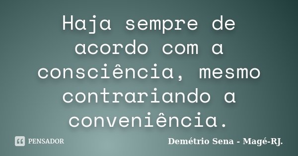 Haja sempre de acordo com a consciência, mesmo contrariando a conveniência.... Frase de Demétrio Sena - Magé-RJ..