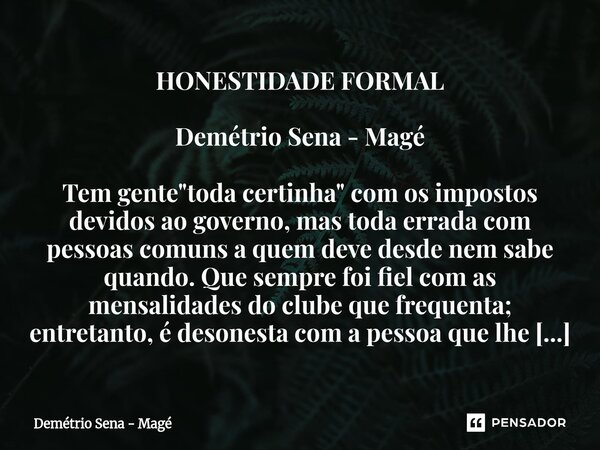 HONESTIDADE FORMAL Demétrio Sena - Magé Tem gente "toda certinha" com os impostos devidos ao governo, mas toda errada com pessoas comuns a quem deve ... Frase de Demétrio Sena - Magé.