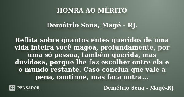 HONRA AO MÉRITO Demétrio Sena, Magé - RJ. Reflita sobre quantos entes queridos de uma vida inteira você magoa, profundamente, por uma só pessoa, também querida,... Frase de Demétrio Sena, Magé - RJ..