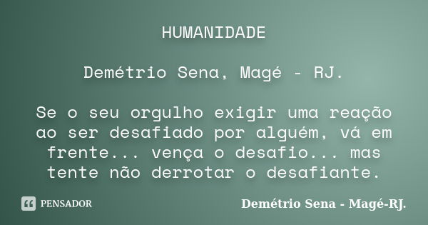 HUMANIDADE Demétrio Sena, Magé - RJ. Se o seu orgulho exigir uma reação ao ser desafiado por alguém, vá em frente... vença o desafio... mas tente não derrotar o... Frase de Demétrio Sena, Magé - RJ..