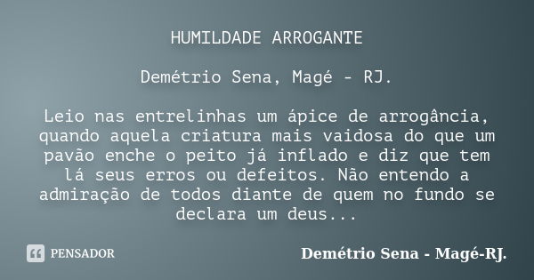 HUMILDADE ARROGANTE Demétrio Sena, Magé - RJ. Leio nas entrelinhas um ápice de arrogância, quando aquela criatura mais vaidosa do que um pavão enche o peito já ... Frase de Demétrio Sena, Magé - RJ..