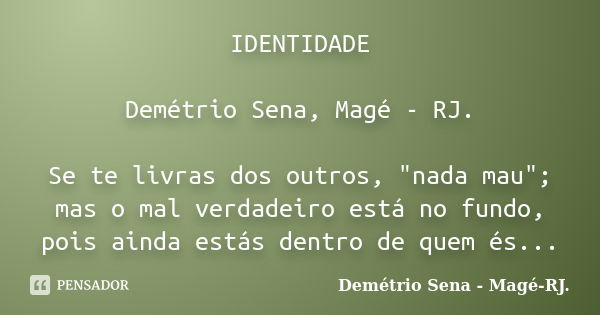 IDENTIDADE Demétrio Sena, Magé - RJ. Se te livras dos outros, "nada mau"; mas o mal verdadeiro está no fundo, pois ainda estás dentro de quem és...... Frase de Demétrio Sena, Magé - RJ..