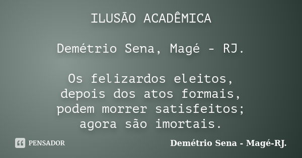 ILUSÃO ACADÊMICA Demétrio Sena, Magé - RJ. Os felizardos eleitos, depois dos atos formais, podem morrer satisfeitos; agora são imortais.... Frase de Demétrio Sena, Magé - RJ..