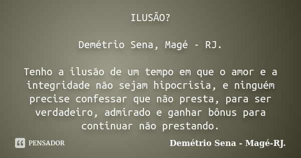 ILUSÃO? Demétrio Sena, Magé - RJ. Tenho a ilusão de um tempo em que o amor e a integridade não sejam hipocrisia, e ninguém precise confessar que não presta, par... Frase de Demétrio Sena, Magé - RJ..