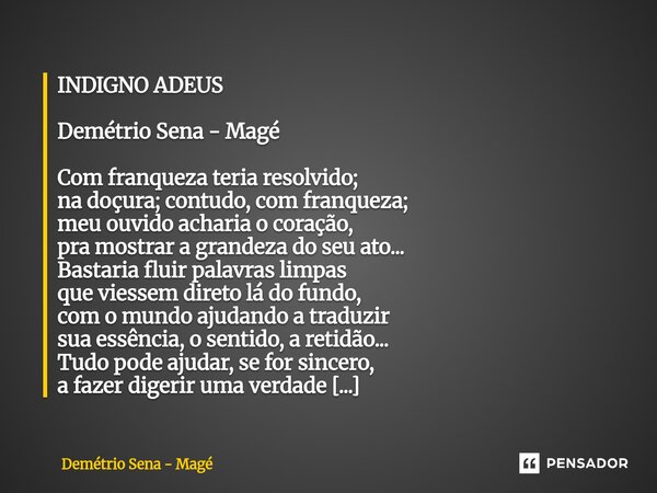 INDIGNO ADEUS Demétrio Sena - Magé Com franqueza teria resolvido; na doçura; contudo, com franqueza; meu ouvido acharia o coração, pra mostrar a grandeza do seu... Frase de Demétrio Sena - Magé.
