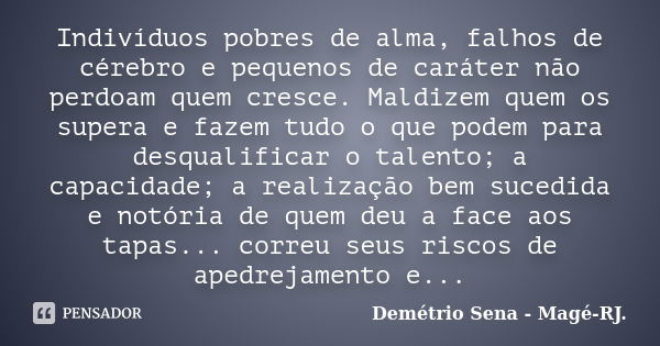 Indivíduos pobres de alma, falhos de cérebro e pequenos de caráter não perdoam quem cresce. Maldizem quem os supera e fazem tudo o que podem para desqualificar ... Frase de Demétrio Sena - Magé - RJ..