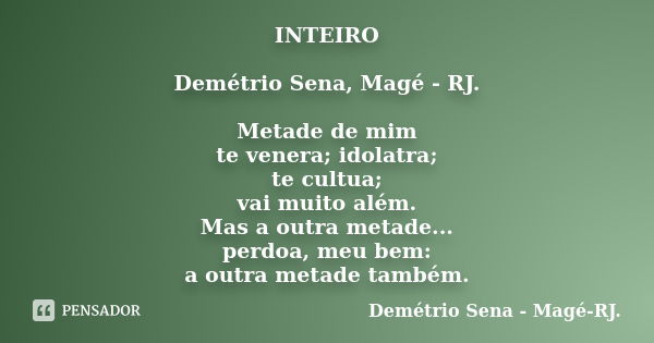 INTEIRO Demétrio Sena, Magé - RJ. Metade de mim te venera; idolatra; te cultua; vai muito além. Mas a outra metade... perdoa, meu bem: a outra metade também.... Frase de Demétrio Sena, Magé - RJ..