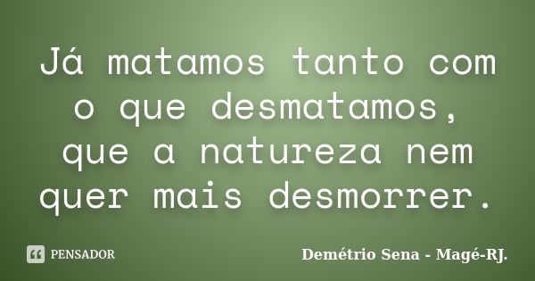 Já matamos tanto com o que desmatamos, que a natureza nem quer mais desmorrer.... Frase de Demétrio Sena - Magé - RJ..