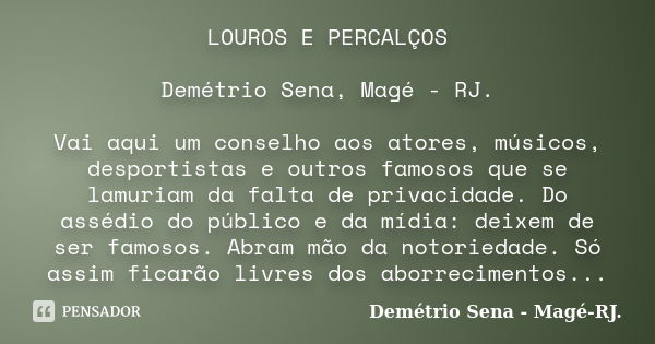 LOUROS E PERCALÇOS Demétrio Sena, Magé - RJ. Vai aqui um conselho aos atores, músicos, desportistas e outros famosos que se lamuriam da falta de privacidade. Do... Frase de Demétrio Sena, Magé - RJ..