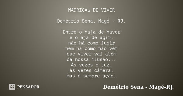 MADRIGAL DE VIVER Demétrio Sena, Magé - RJ. Entre o haja de haver e o aja de agir, não há como fugir nem há como não ver que viver vai além da nossa ilusão... À... Frase de Demétrio Sena, Magé - RJ..