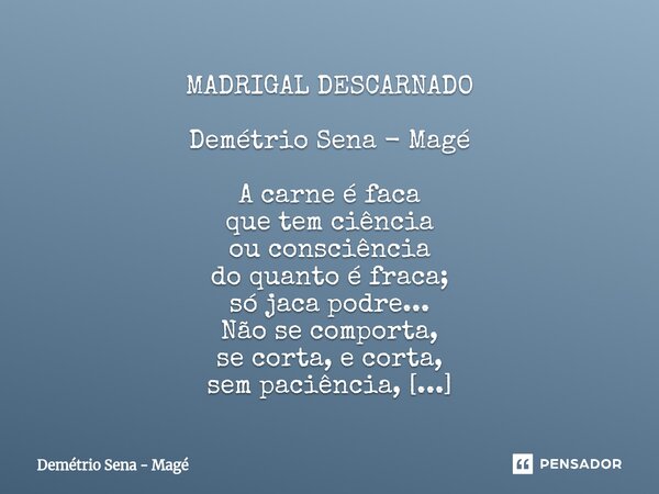 MADRIGAL DESCARNADO Demétrio Sena - Magé A carne é faca que tem ciência ou consciência do quanto é fraca; só jaca podre... Não se comporta, se corta, e corta, s... Frase de Demétrio Sena - Magé.
