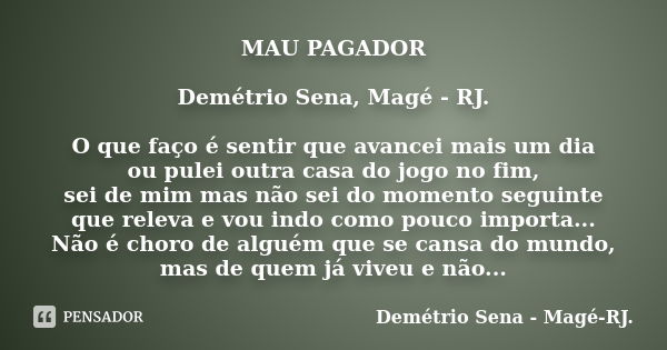 MAU PAGADOR Demétrio Sena, Magé - RJ. O que faço é sentir que avancei mais um dia ou pulei outra casa do jogo no fim, sei de mim mas não sei do momento seguinte... Frase de Demétrio Sena, Magé - RJ..