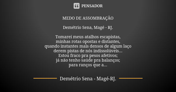 MEDO DE ASSOMBRAÇÃO Demétrio Sena, Magé - RJ. Tomarei meus atalhos escapistas, minhas rotas opostas e distantes, quando instantes mais densos de algum laço dere... Frase de Demétrio Sena, Magé - RJ..