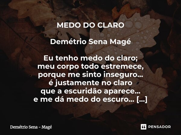MEDO DO CLARO Demétrio Sena Magé Eu tenho medo do claro; meu corpo todo estremece, porque me sinto inseguro... é justamente no claro que a escuridão aparece...... Frase de Demétrio Sena - Magé.