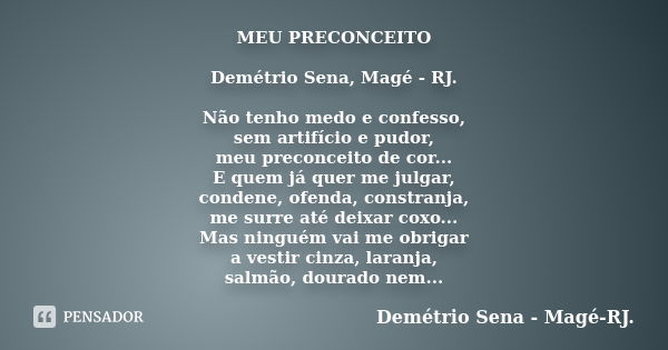 MEU PRECONCEITO Demétrio Sena, Magé - RJ. Não tenho medo e confesso, sem artifício e pudor, meu preconceito de cor... E quem já quer me julgar, condene, ofenda,... Frase de Demétrio Sena, Magé - RJ..