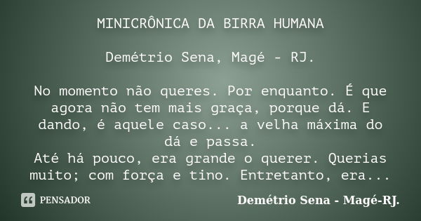 MINICRÔNICA DA BIRRA HUMANA Demétrio Sena, Magé - RJ. No momento não queres. Por enquanto. É que agora não tem mais graça, porque dá. E dando, é aquele caso... ... Frase de Demétrio Sena, Magé - RJ..