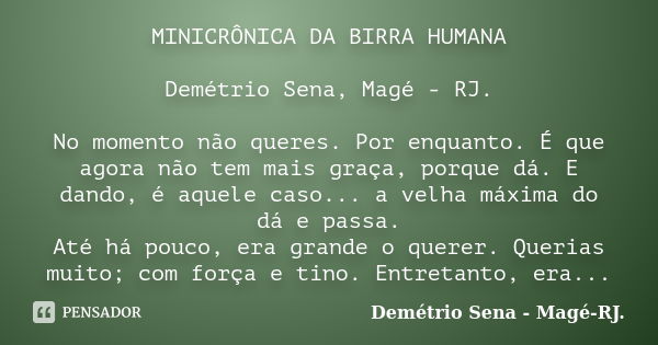 MINICRÔNICA DA BIRRA HUMANA Demétrio Sena, Magé - RJ. No momento não queres. Por enquanto. É que agora não tem mais graça, porque dá. E dando, é aquele caso... ... Frase de Demétrio Sena, Magé - RJ..