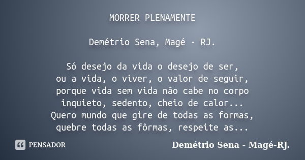 MORRER PLENAMENTE Demétrio Sena, Magé - RJ. Só desejo da vida o desejo de ser, ou a vida, o viver, o valor de seguir, porque vida sem vida não cabe no corpo inq... Frase de Demétrio Sena, Magé - RJ..