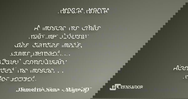 MOSCA MORTA A mosca no chão não me livrou das tantas mais, como pensei... Cruel conclusão: Acertei na mosca... Mas errei.... Frase de Demétrio Sena - Magé - RJ..