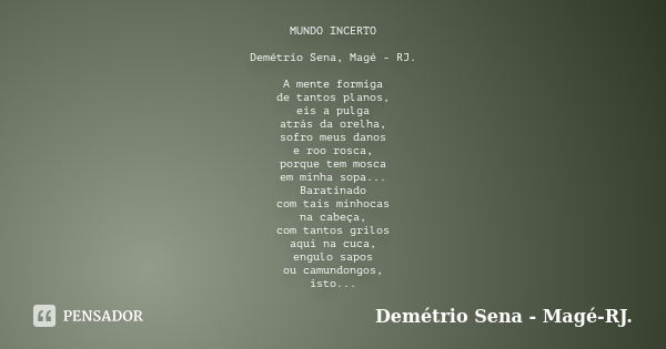 MUNDO INCERTO Demétrio Sena, Magé - RJ. A mente formiga de tantos planos, eis a pulga atrás da orelha, sofro meus danos e roo rosca, porque tem mosca em minha s... Frase de Demétrio Sena - Magé - RJ..