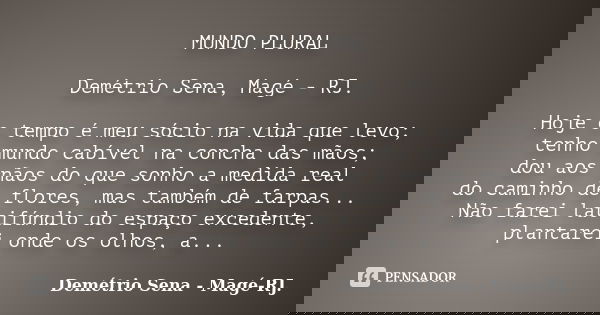 MUNDO PLURAL Demétrio Sena, Magé - RJ. Hoje o tempo é meu sócio na vida que levo; tenho mundo cabível na concha das mãos; dou aos nãos do que sonho a medida rea... Frase de Demétrio Sena, Magé - RJ..